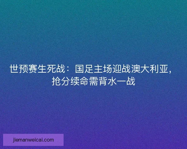 世预赛生死战：国足主场迎战澳大利亚，抢分续命需背水一战