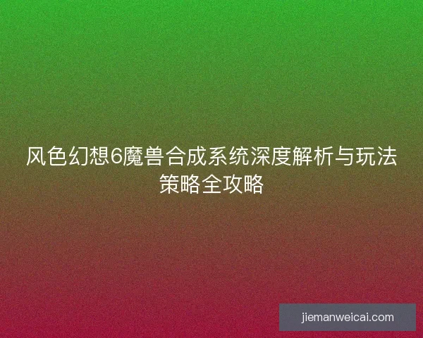 风色幻想6魔兽合成系统深度解析与玩法策略全攻略