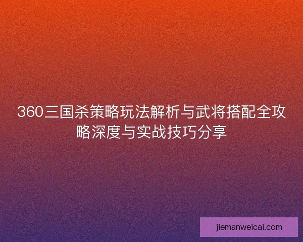 360三国杀策略玩法解析与武将搭配全攻略深度与实战技巧分享