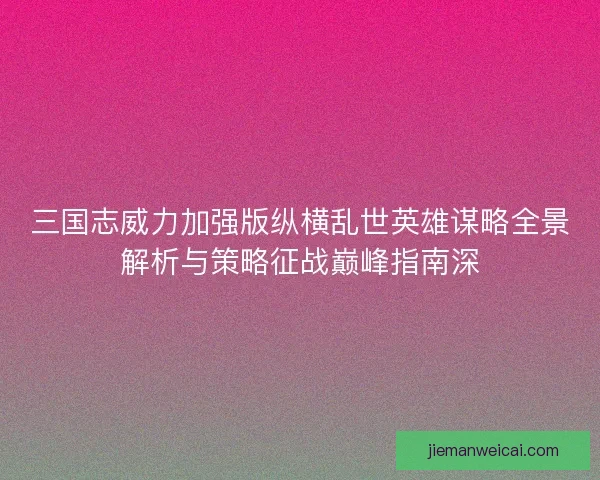 三国志威力加强版纵横乱世英雄谋略全景解析与策略征战巅峰指南深