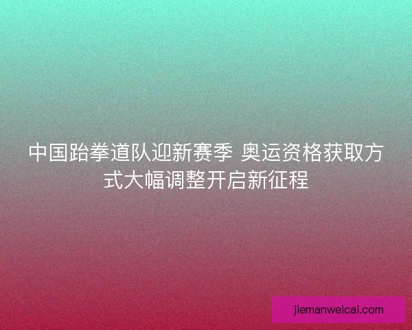 中国跆拳道队迎新赛季 奥运资格获取方式大幅调整开启新征程