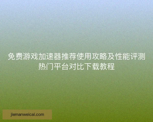 免费游戏加速器推荐使用攻略及性能评测热门平台对比下载教程