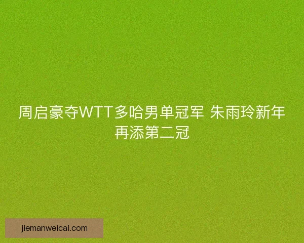 周启豪夺WTT多哈男单冠军 朱雨玲新年再添第二冠