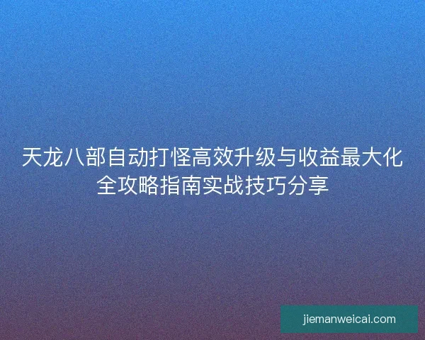 天龙八部自动打怪高效升级与收益最大化全攻略指南实战技巧分享