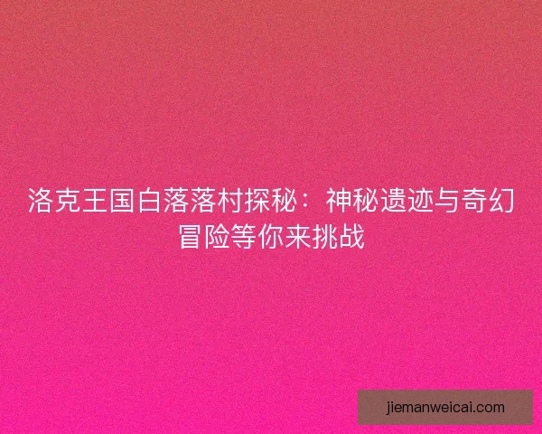洛克王国白落落村探秘：神秘遗迹与奇幻冒险等你来挑战