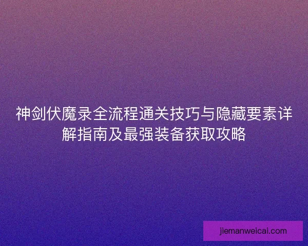 神剑伏魔录全流程通关技巧与隐藏要素详解指南及最强装备获取攻略