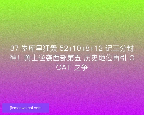 37 岁库里狂轰 52+10+8+12 记三分封神！勇士逆袭西部第五 历史地位再引 GOAT 之争
