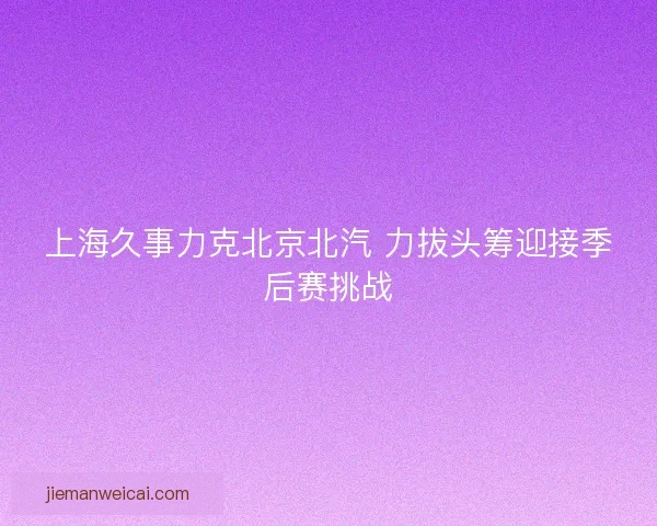 上海久事力克北京北汽 力拔头筹迎接季后赛挑战