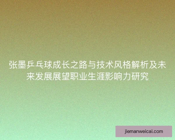 张墨乒乓球成长之路与技术风格解析及未来发展展望职业生涯影响力研究