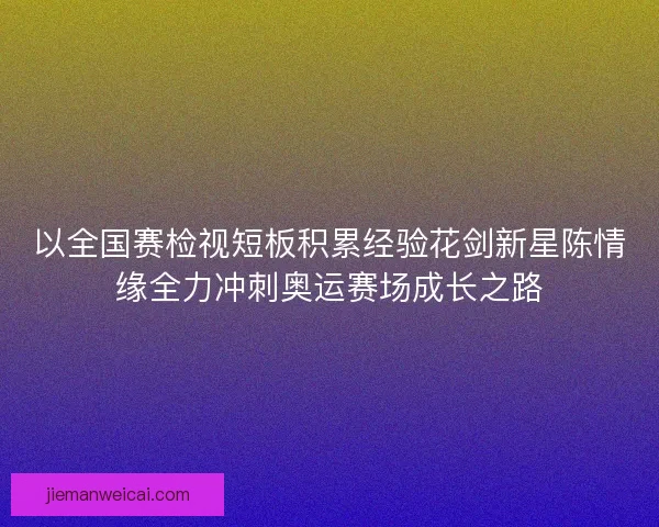 以全国赛检视短板积累经验花剑新星陈情缘全力冲刺奥运赛场成长之路