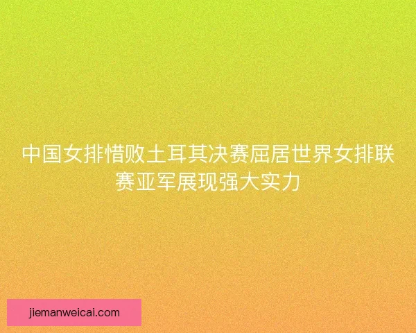 中国女排惜败土耳其决赛屈居世界女排联赛亚军展现强大实力