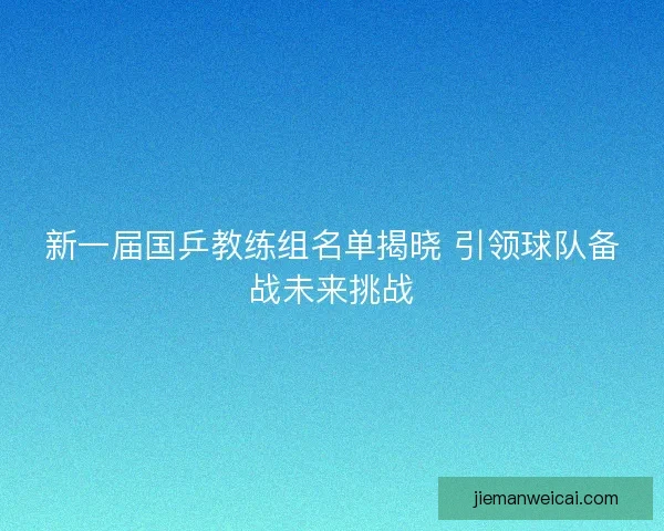 新一届国乒教练组名单揭晓 引领球队备战未来挑战