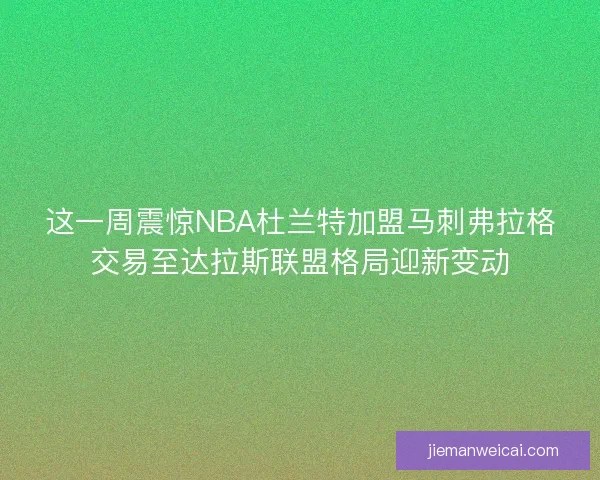 这一周震惊NBA杜兰特加盟马刺弗拉格交易至达拉斯联盟格局迎新变动