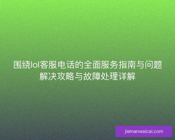 围绕lol客服电话的全面服务指南与问题解决攻略与故障处理详解