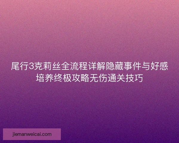 尾行3克莉丝全流程详解隐藏事件与好感培养终极攻略无伤通关技巧