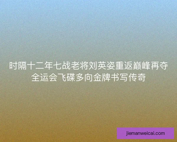 时隔十二年七战老将刘英姿重返巅峰再夺全运会飞碟多向金牌书写传奇