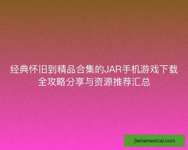 经典怀旧到精品合集的JAR手机游戏下载全攻略分享与资源推荐汇总