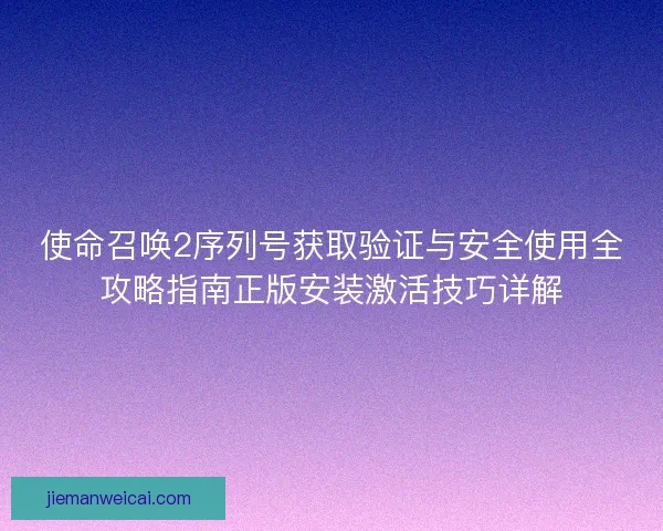 使命召唤2序列号获取验证与安全使用全攻略指南正版安装激活技巧详解