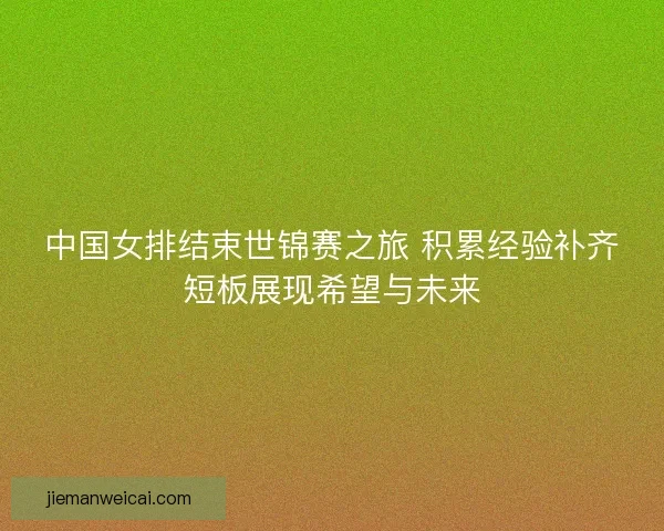 中国女排结束世锦赛之旅 积累经验补齐短板展现希望与未来