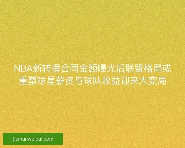 NBA新转播合同金额曝光后联盟格局或重塑球星薪资与球队收益迎来大变局
