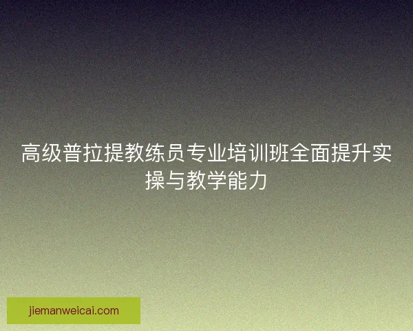 高级普拉提教练员专业培训班全面提升实操与教学能力