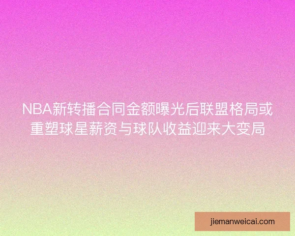 NBA新转播合同金额曝光后联盟格局或重塑球星薪资与球队收益迎来大变局