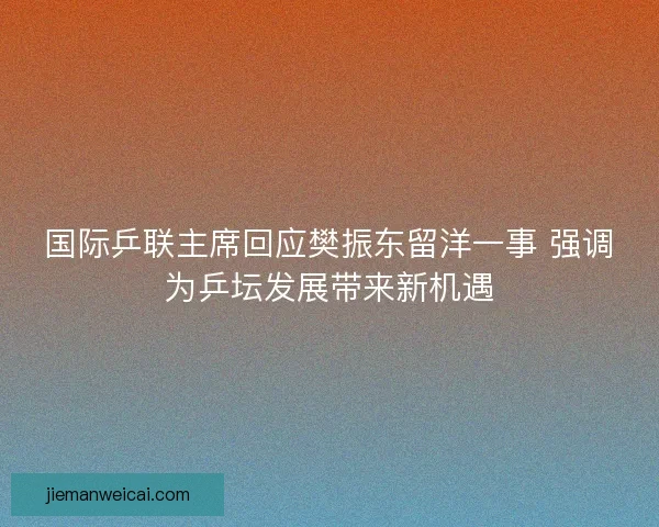 国际乒联主席回应樊振东留洋一事 强调为乒坛发展带来新机遇 国际乒联主席回应樊振东留洋一事 强调为乒坛发展带来新机遇