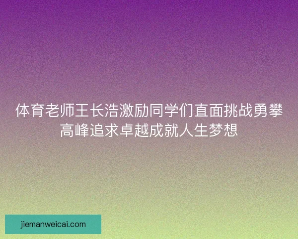 体育老师王长浩激励同学们直面挑战勇攀高峰追求卓越成就人生梦想
