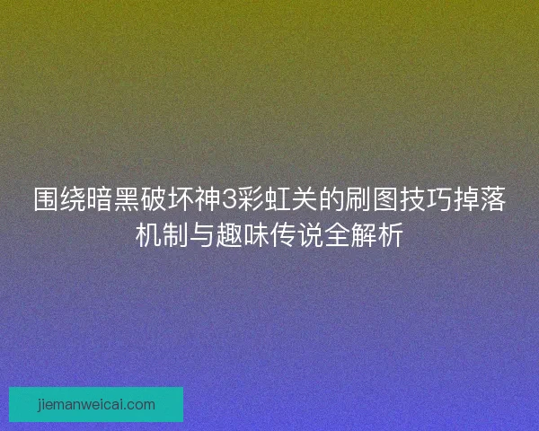 围绕暗黑破坏神3彩虹关的刷图技巧掉落机制与趣味传说全解析